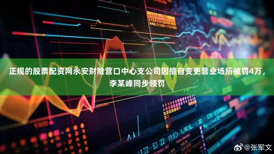 正规的股票配资网永安财险营口中心支公司因擅自变更营业场所被罚4万，李某峰同步领罚