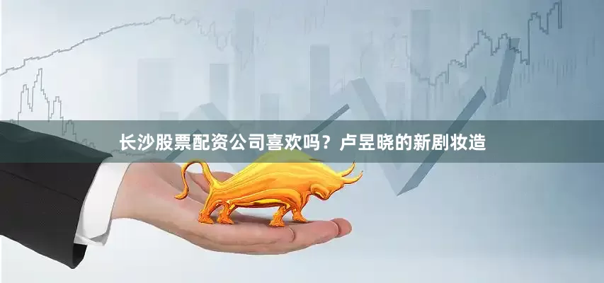 长沙股票配资公司喜欢吗？卢昱晓的新剧妆造