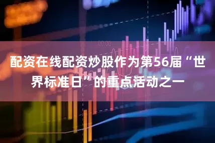 配资在线配资炒股作为第56届“世界标准日”的重点活动之一