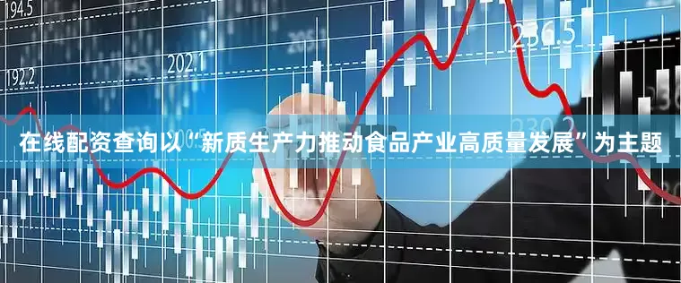 在线配资查询以“新质生产力推动食品产业高质量发展”为主题