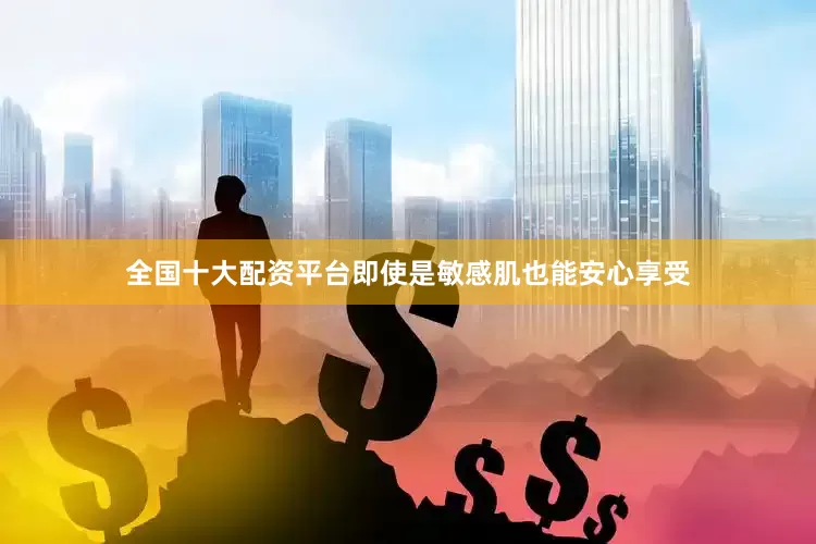全国十大配资平台即使是敏感肌也能安心享受