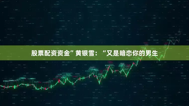 股票配资资金”黄银雪：“又是暗恋你的男生