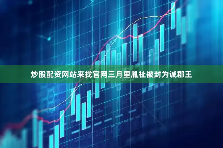 炒股配资网站来找官网三月里胤祉被封为诚郡王