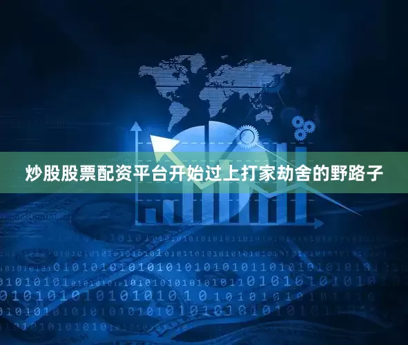 炒股股票配资平台开始过上打家劫舍的野路子