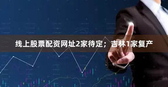 线上股票配资网址2家待定；吉林1家复产