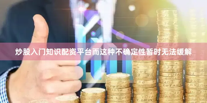 炒股入门知识配资平台而这种不确定性暂时无法缓解