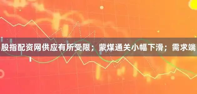 股指配资网供应有所受限；蒙煤通关小幅下滑；需求端