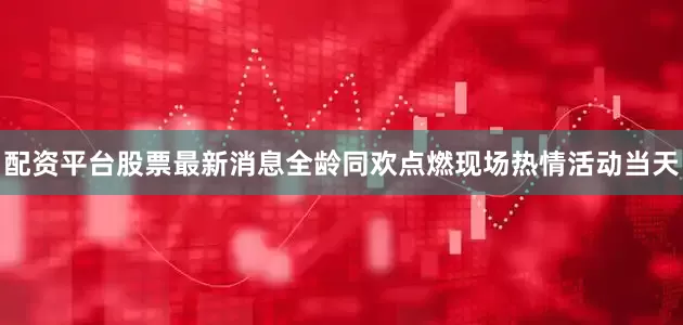 配资平台股票最新消息全龄同欢点燃现场热情活动当天