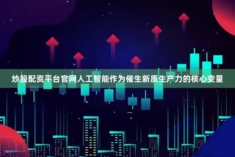 炒股配资平台官网人工智能作为催生新质生产力的核心变量
