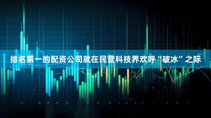 排名第一的配资公司就在民营科技界欢呼“破冰”之际