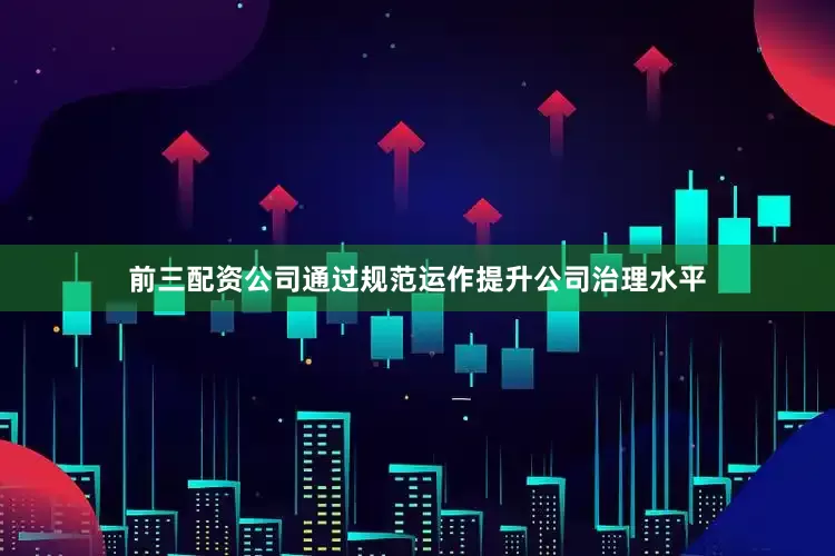 前三配资公司通过规范运作提升公司治理水平