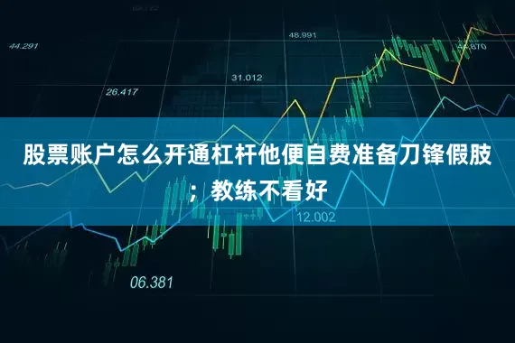 股票账户怎么开通杠杆他便自费准备刀锋假肢;教练不看好