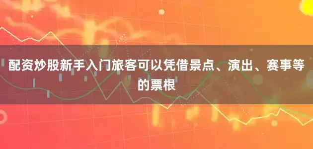 配资炒股新手入门旅客可以凭借景点、演出、赛事等的票根