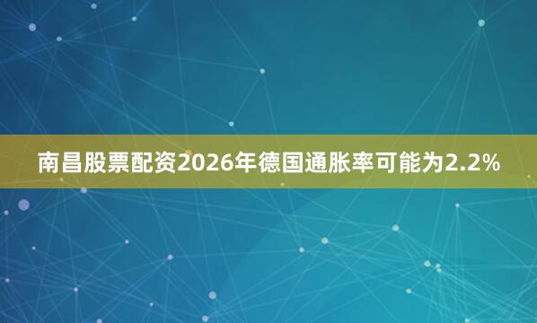 南昌股票配资2026年德国通胀率可能为2.2%