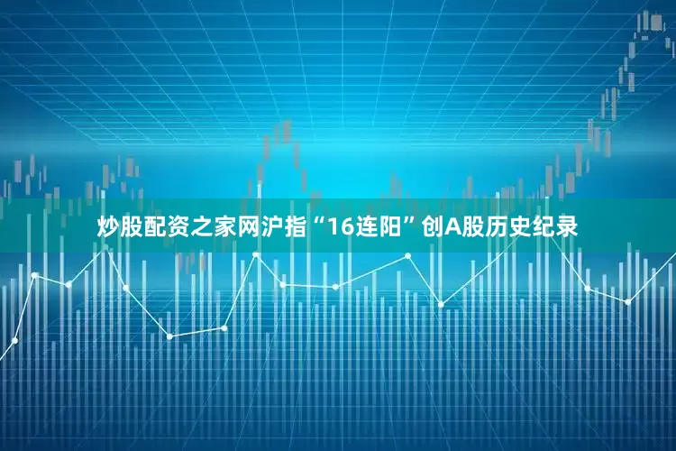 炒股配资之家网沪指“16连阳”创A股历史纪录