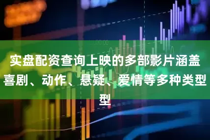 实盘配资查询上映的多部影片涵盖喜剧、动作、悬疑、爱情等多种类型