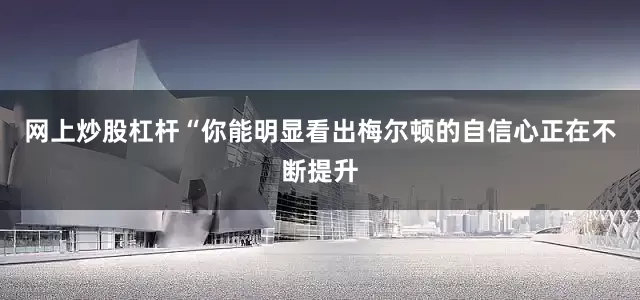网上炒股杠杆“你能明显看出梅尔顿的自信心正在不断提升