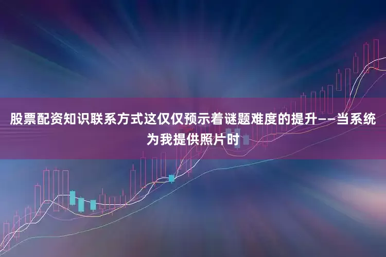 股票配资知识联系方式这仅仅预示着谜题难度的提升——当系统为我提供照片时