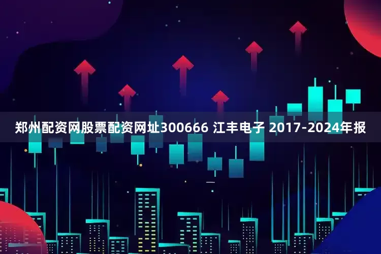 郑州配资网股票配资网址300666 江丰电子 2017-2024年报