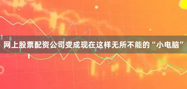 网上股票配资公司变成现在这样无所不能的“小电脑”