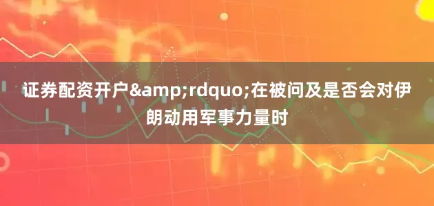 证券配资开户&rdquo;在被问及是否会对伊朗动用军事力量时