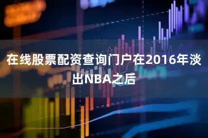 在线股票配资查询门户在2016年淡出NBA之后