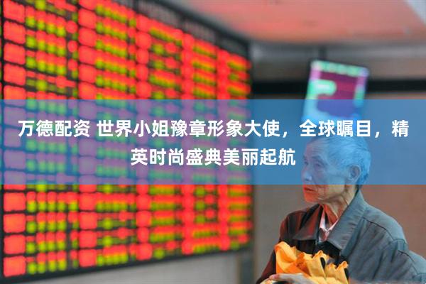 万德配资 世界小姐豫章形象大使，全球瞩目，精英时尚盛典美丽起航