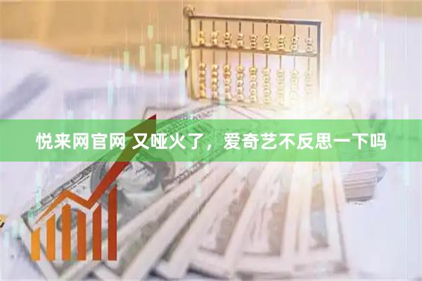 悦来网官网 又哑火了，爱奇艺不反思一下吗