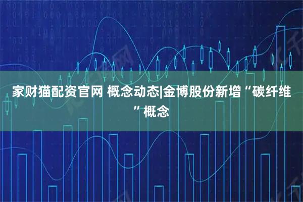 家财猫配资官网 概念动态|金博股份新增“碳纤维”概念