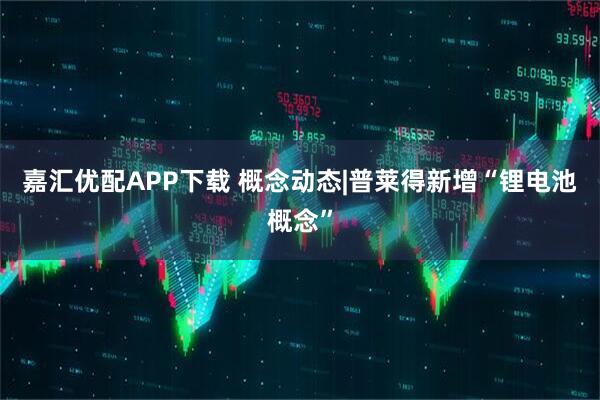 嘉汇优配APP下载 概念动态|普莱得新增“锂电池概念”