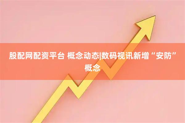 股配网配资平台 概念动态|数码视讯新增“安防”概念