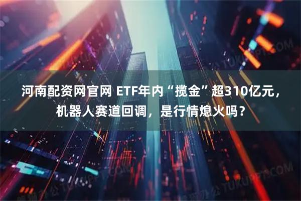 河南配资网官网 ETF年内“揽金”超310亿元，机器人赛道回调，是行情熄火吗？