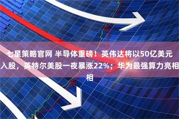 七星策略官网 半导体重磅！英伟达将以50亿美元入股，英特尔美股一夜暴涨22%；华为最强算力亮相