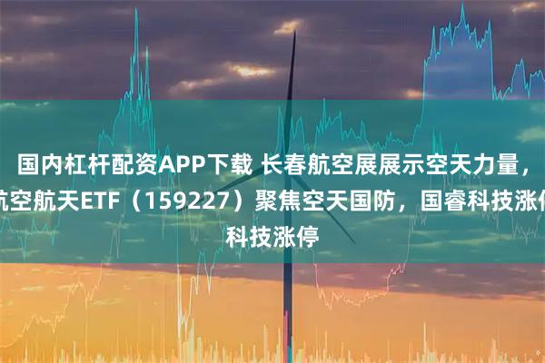 国内杠杆配资APP下载 长春航空展展示空天力量，航空航天ETF（159227）聚焦空天国防，国睿科技涨停