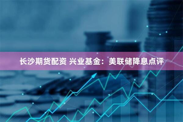 长沙期货配资 兴业基金：美联储降息点评