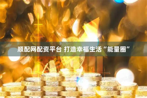 顺配网配资平台 打造幸福生活“能量圈”