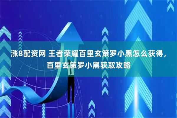 涨8配资网 王者荣耀百里玄策罗小黑怎么获得，百里玄策罗小黑获取攻略