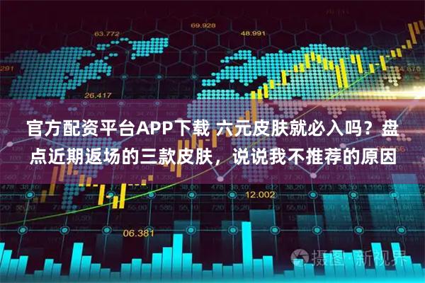 官方配资平台APP下载 六元皮肤就必入吗？盘点近期返场的三款皮肤，说说我不推荐的原因