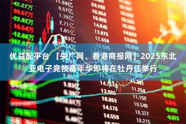 优益配平台 【央广网、香港商报网】2025东北亚电子竞技嘉年华即将在牡丹江举行