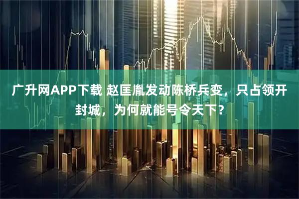 广升网APP下载 赵匡胤发动陈桥兵变，只占领开封城，为何就能号令天下？