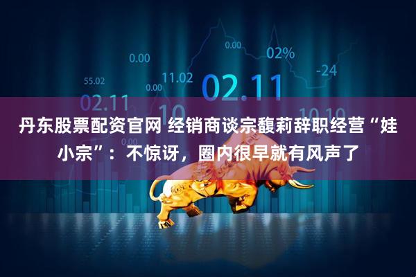 丹东股票配资官网 经销商谈宗馥莉辞职经营“娃小宗”：不惊讶，圈内很早就有风声了