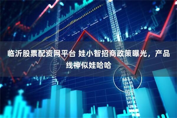 临沂股票配资网平台 娃小智招商政策曝光，产品线神似娃哈哈