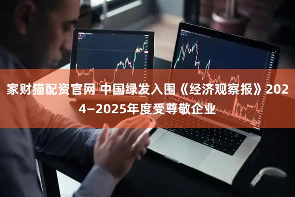 家财猫配资官网 中国绿发入围《经济观察报》2024—2025年度受尊敬企业