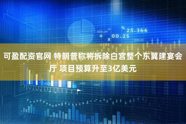 可盈配资官网 特朗普称将拆除白宫整个东翼建宴会厅 项目预算升至3亿美元