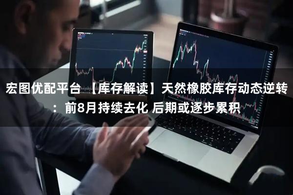 宏图优配平台 【库存解读】天然橡胶库存动态逆转：前8月持续去化 后期或逐步累积
