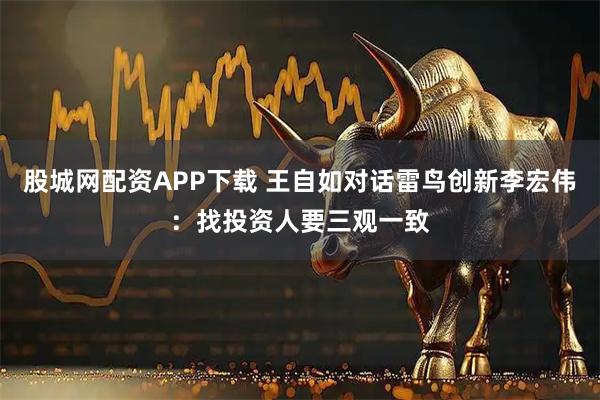 股城网配资APP下载 王自如对话雷鸟创新李宏伟：找投资人要三观一致