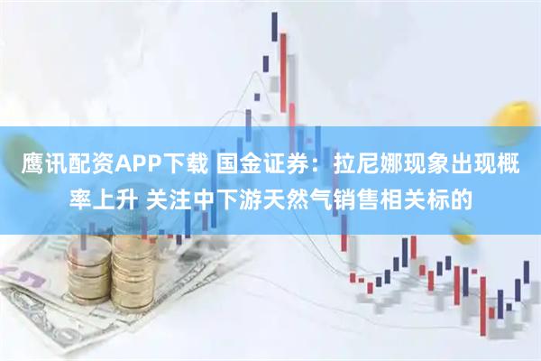 鹰讯配资APP下载 国金证券：拉尼娜现象出现概率上升 关注中下游天然气销售相关标的