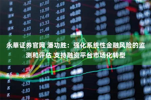 永華证券官网 潘功胜：强化系统性金融风险的监测和评估 支持融资平台市场化转型