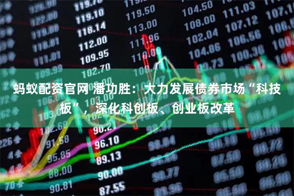 蚂蚁配资官网 潘功胜：大力发展债券市场“科技板”，深化科创板、创业板改革