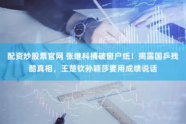 配资炒股票官网 张继科捅破窗户纸！揭露国乒残酷真相，王楚钦孙颖莎要用成绩说话